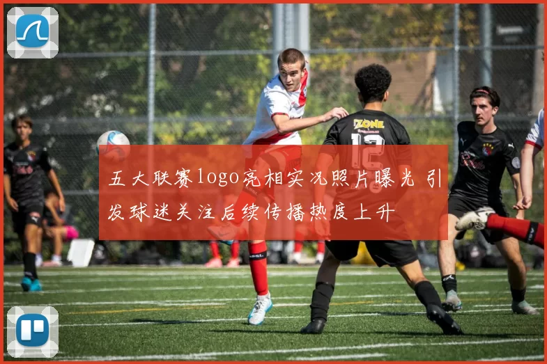 五大联赛logo亮相实况照片曝光 引发球迷关注后续传播热度上升