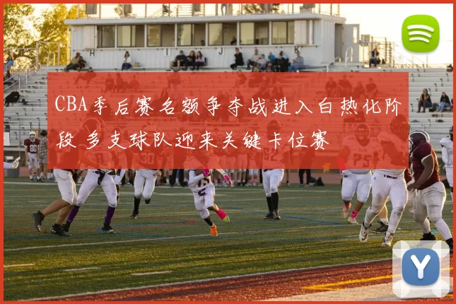 CBA季后赛名额争夺战进入白热化阶段 多支球队迎来关键卡位赛