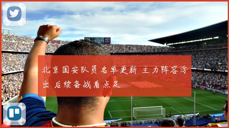 北京国安队员名单更新 主力阵容浮出 后续备战看点足