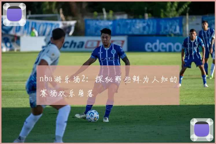 nba游乐场2：探秘那些鲜为人知的赛场欢乐角落