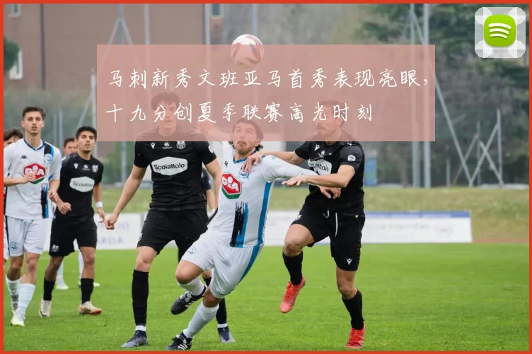 马刺新秀文班亚马首秀表现亮眼,十九分创夏季联赛高光时刻