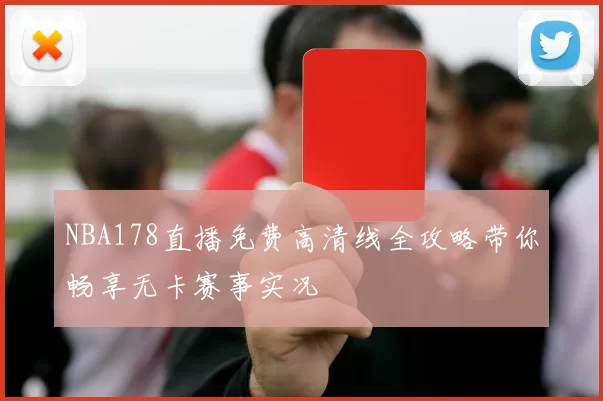 NBA178直播免费高清线全攻略带你畅享无卡赛事实况