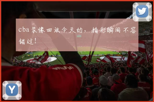 cba录像回放今天的，精彩瞬间不容错过！