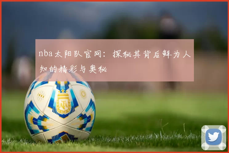 nba太阳队官网:探秘其背后鲜为人知的精彩与奥秘