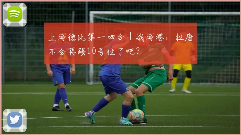 上海德比第一回合｜战海港，拉唐不会再踢10号位了吧？