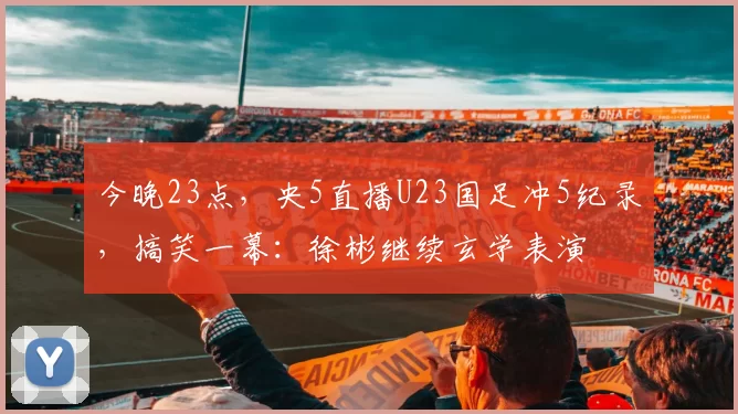 今晚23点，央5直播U23国足冲5纪录，搞笑一幕：徐彬继续玄学表演