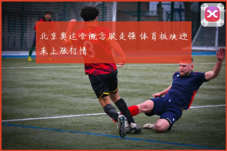 北京奥运会概念股走强 体育板块迎来上涨行情