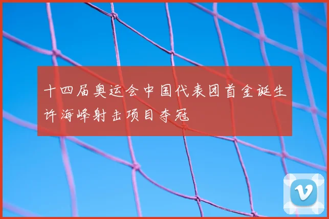 十四届奥运会中国代表团首金诞生许海峰射击项目夺冠