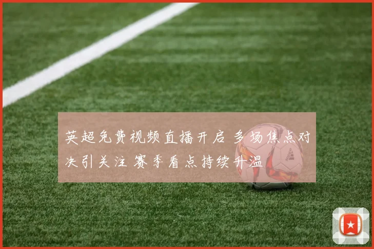英超免费视频直播开启 多场焦点对决引关注 赛季看点持续升温