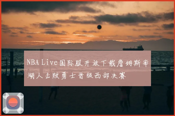 NBA Live国际服开放下载詹姆斯率湖人击败勇士晋级西部决赛