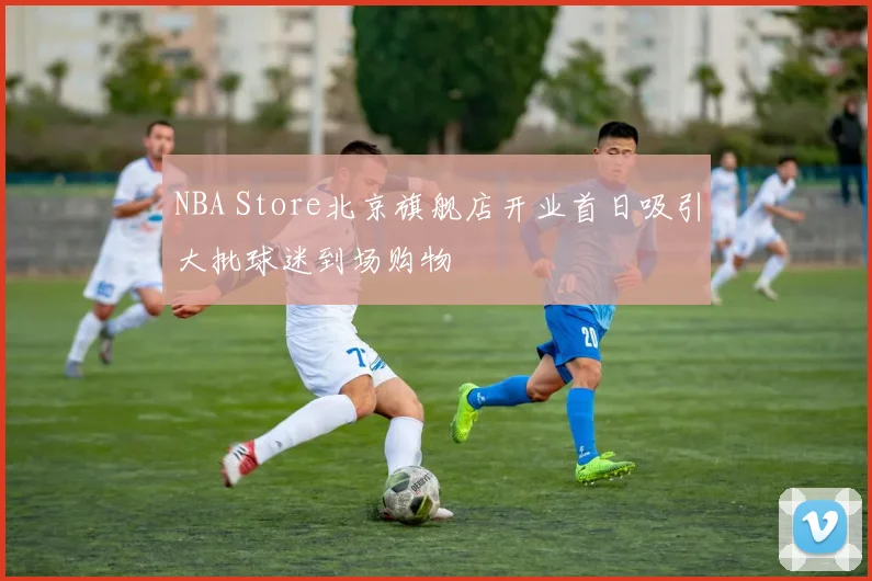 NBA Store北京旗舰店开业首日吸引大批球迷到场购物