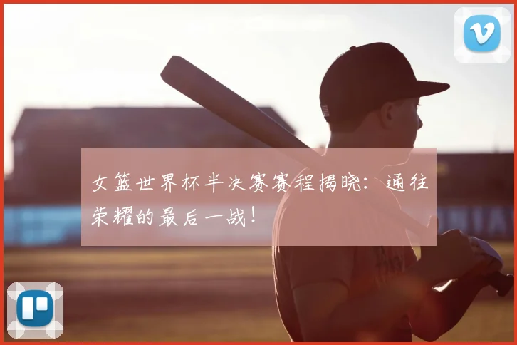 女篮世界杯半决赛赛程揭晓：通往荣耀的最后一战！
