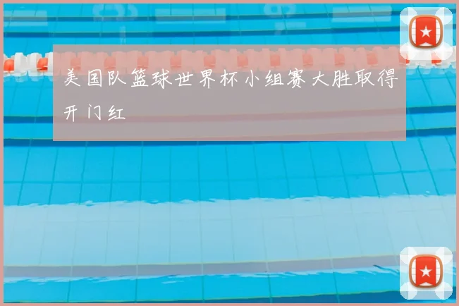 美国队篮球世界杯小组赛大胜取得开门红