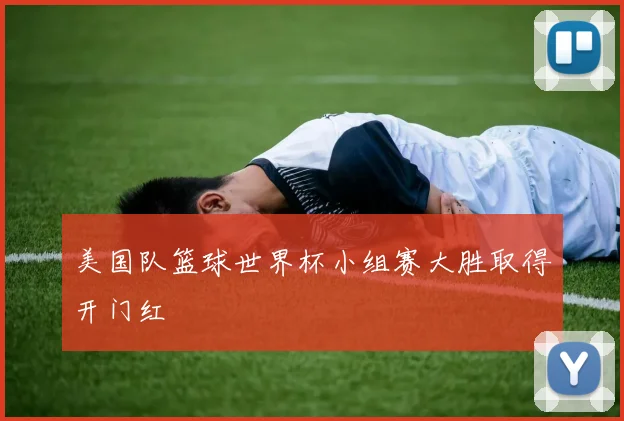 美国队篮球世界杯小组赛大胜取得开门红