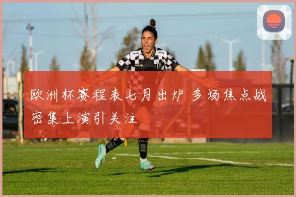 欧洲杯赛程表七月出炉 多场焦点战密集上演引关注