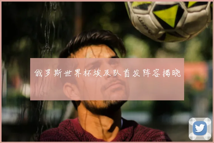 俄罗斯世界杯埃及队首发阵容揭晓