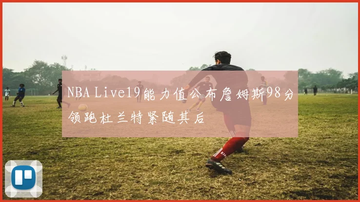 NBA Live19能力值公布詹姆斯98分领跑杜兰特紧随其后