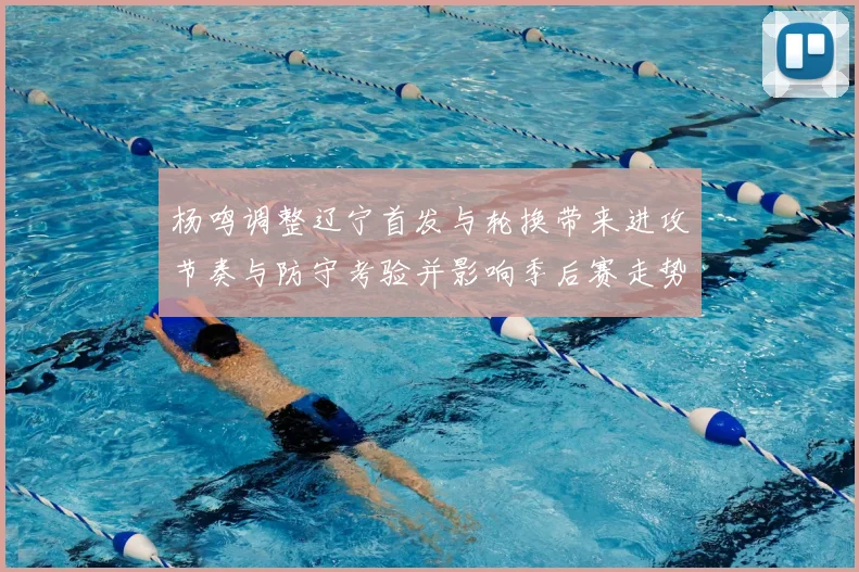 杨鸣调整辽宁首发与轮换带来进攻节奏与防守考验并影响季后赛走势