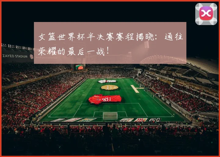 女篮世界杯半决赛赛程揭晓:通往荣耀的最后一战!