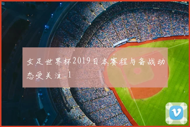 女足世界杯2019日本赛程与备战动态受关注_1