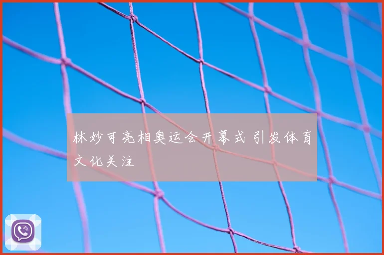 林妙可亮相奥运会开幕式 引发体育文化关注
